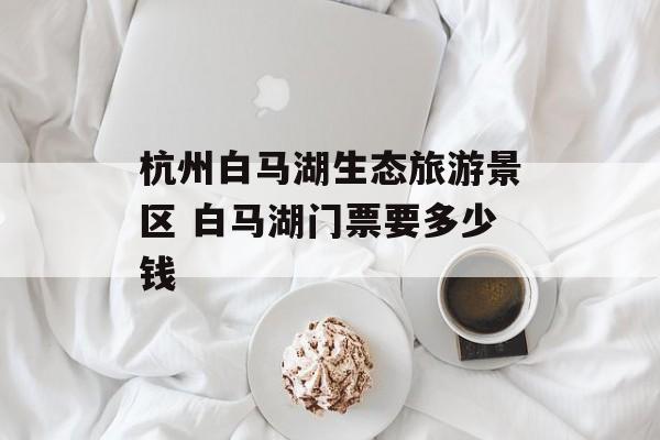 杭州白马湖生态旅游景区 白马湖门票要多少钱-第1张图片-