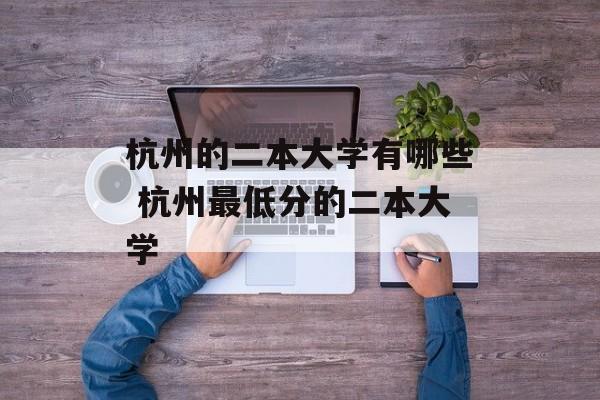 杭州的二本大学有哪些 杭州最低分的二本大学-第1张图片-