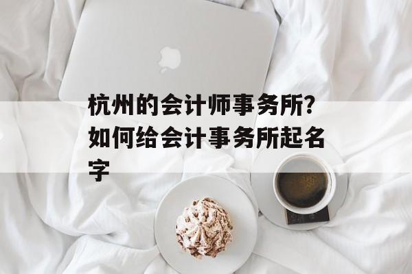 杭州的会计师事务所？如何给会计事务所起名字-第1张图片-