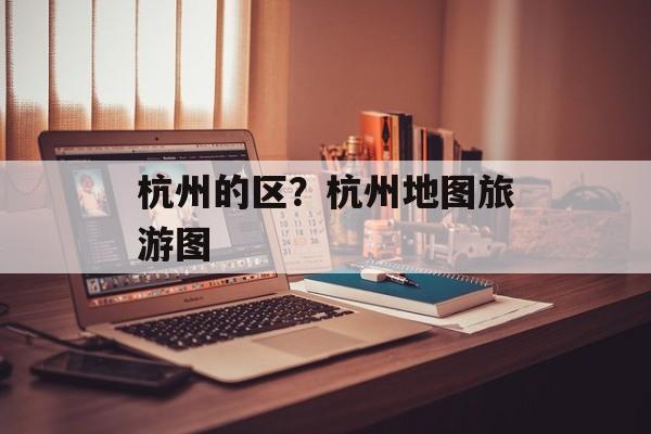 杭州的区？杭州地图旅游图-第1张图片-