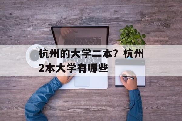 杭州的大学二本？杭州2本大学有哪些-第1张图片-