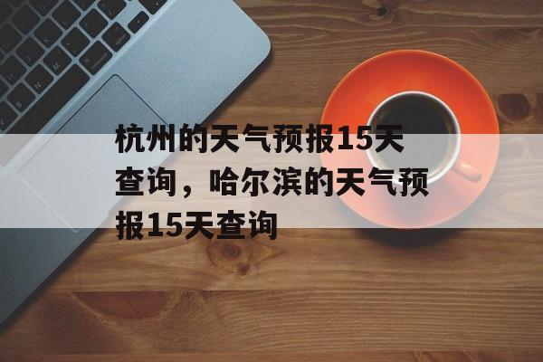 杭州的天气预报15天查询，哈尔滨的天气预报15天查询-第1张图片-