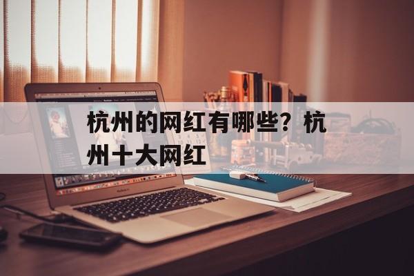 杭州的网红有哪些？杭州十大网红-第1张图片-