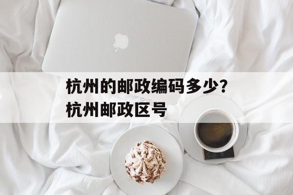 杭州的邮政编码多少？杭州邮政区号-第1张图片-