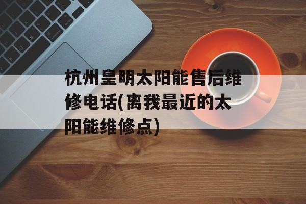 杭州皇明太阳能售后维修电话(离我最近的太阳能维修点)-第1张图片-