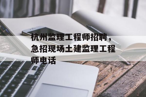 杭州监理工程师招聘，急招现场土建监理工程师电话-第1张图片-