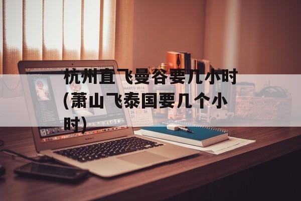 杭州直飞曼谷要几小时(萧山飞泰国要几个小时)-第1张图片-