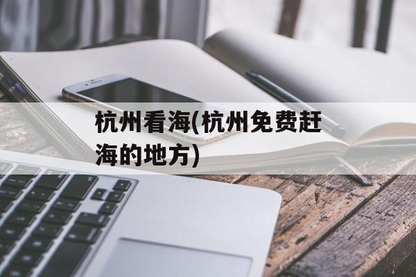 杭州看海(杭州免费赶海的地方)-第1张图片-
