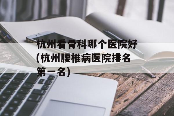 杭州看骨科哪个医院好(杭州腰椎病医院排名第一名)-第1张图片-
