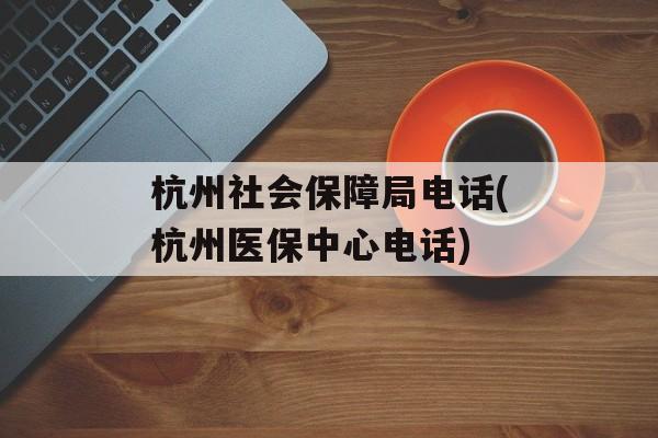 杭州社会保障局电话(杭州医保中心电话)-第1张图片-