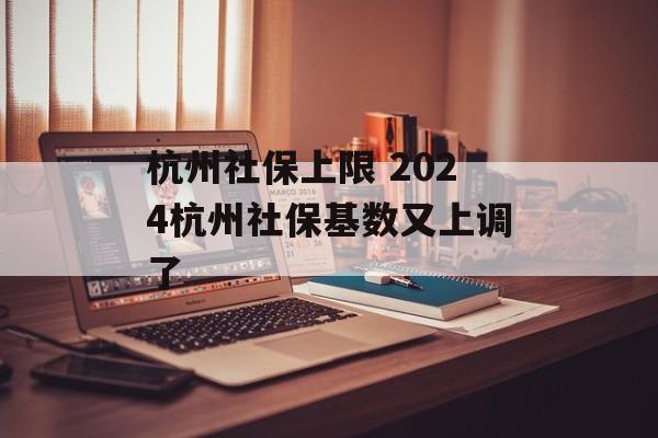 杭州社保上限 2024杭州社保基数又上调了-第1张图片-