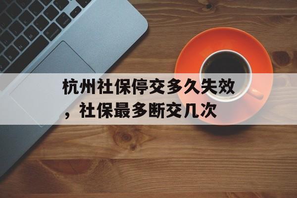 杭州社保停交多久失效，社保最多断交几次-第1张图片-
