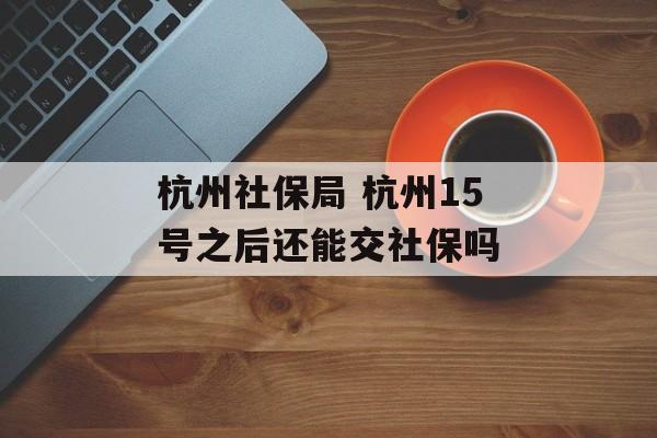杭州社保局 杭州15号之后还能交社保吗-第1张图片-
