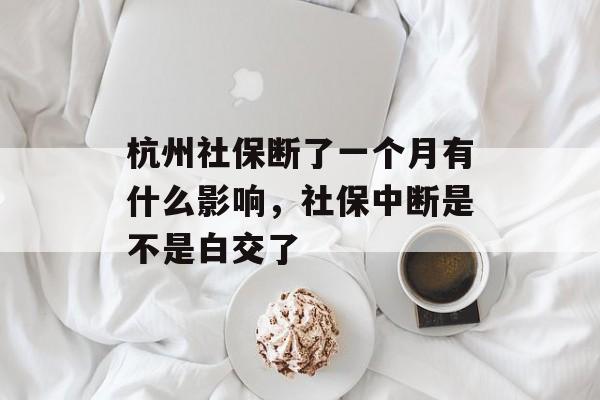 杭州社保断了一个月有什么影响，社保中断是不是白交了-第1张图片-