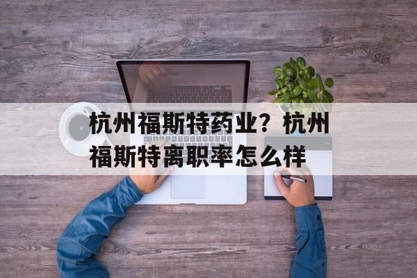杭州福斯特药业？杭州福斯特离职率怎么样-第1张图片-