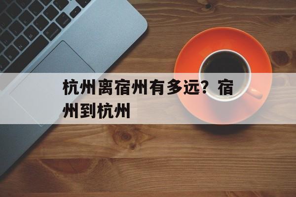 杭州离宿州有多远？宿州到杭州-第1张图片-