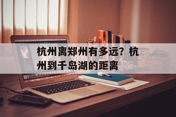 杭州离郑州有多远？杭州到千岛湖的距离-第1张图片-