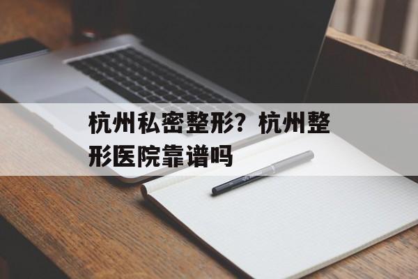 杭州私密整形？杭州整形医院靠谱吗-第1张图片-