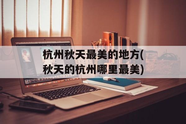 杭州秋天最美的地方(秋天的杭州哪里最美)-第1张图片-