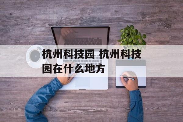 杭州科技园 杭州科技园在什么地方-第1张图片-