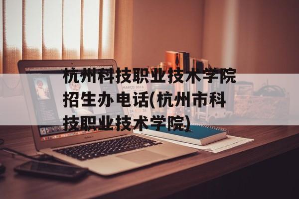 杭州科技职业技术学院招生办电话(杭州市科技职业技术学院)-第1张图片-