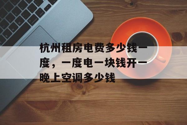 杭州租房电费多少钱一度，一度电一块钱开一晚上空调多少钱-第1张图片-