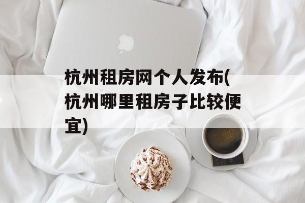 杭州租房网个人发布(杭州哪里租房子比较便宜)-第1张图片-