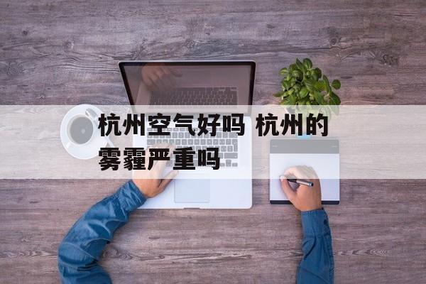 杭州空气好吗 杭州的雾霾严重吗-第1张图片-