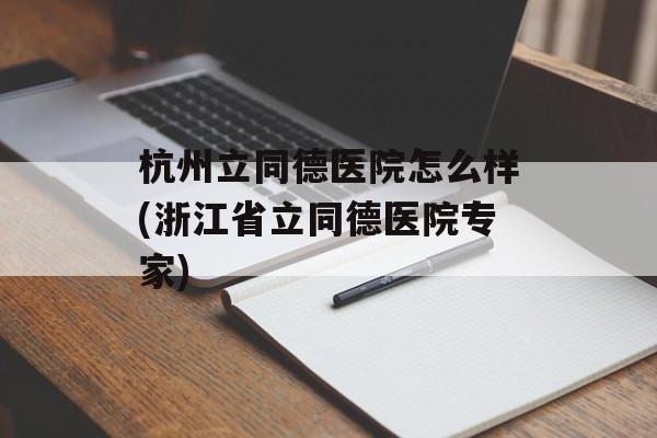 杭州立同德医院怎么样(浙江省立同德医院专家)-第1张图片-