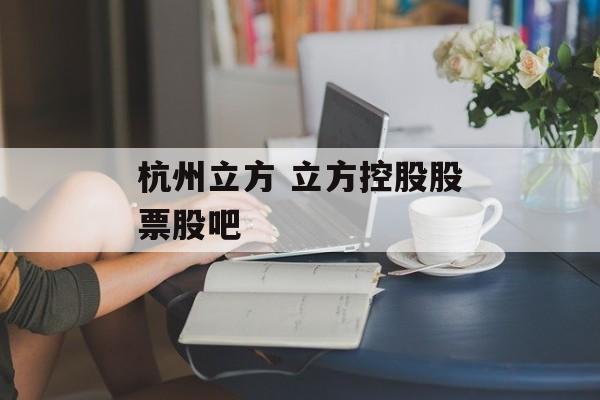 杭州立方 立方控股股票股吧-第1张图片-