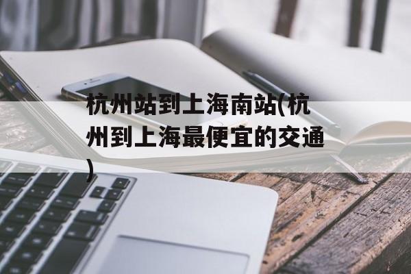 杭州站到上海南站(杭州到上海最便宜的交通)-第1张图片-