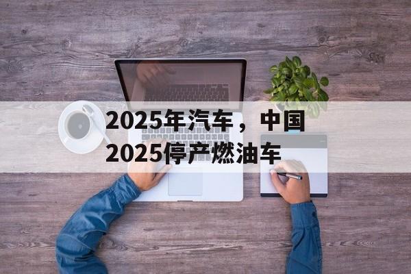2025年汽车，中国2025停产燃油车-第1张图片-
