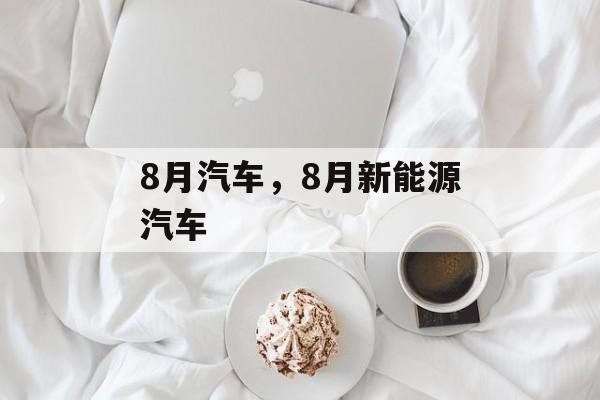8月汽车，8月新能源汽车-第1张图片-