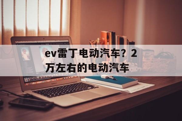 ev雷丁电动汽车？2万左右的电动汽车-第1张图片-