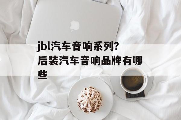 jbl汽车音响系列？后装汽车音响品牌有哪些-第1张图片-