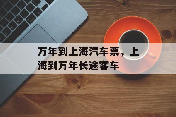 万年到上海汽车票，上海到万年长途客车-第1张图片-