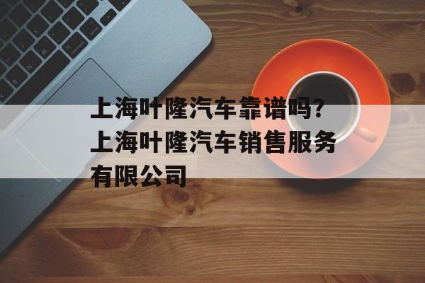 上海叶隆汽车靠谱吗？上海叶隆汽车销售服务有限公司-第1张图片-