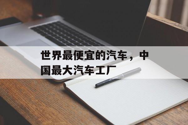 世界最便宜的汽车，中国最大汽车工厂-第1张图片-