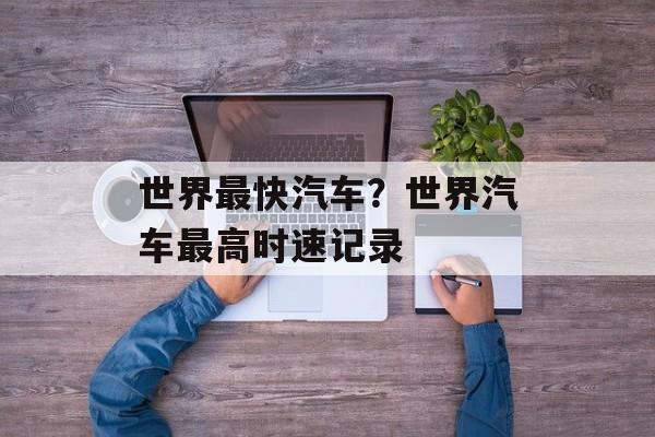 世界最快汽车？世界汽车最高时速记录-第1张图片-