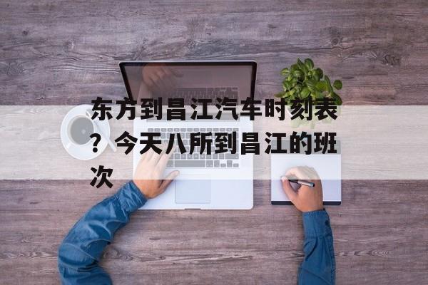 东方到昌江汽车时刻表？今天八所到昌江的班次-第1张图片-