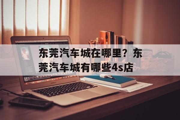 东莞汽车城在哪里？东莞汽车城有哪些4s店-第1张图片-