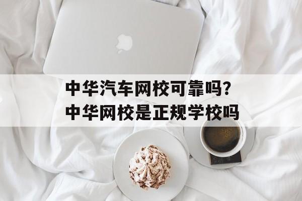 中华汽车网校可靠吗？中华网校是正规学校吗-第1张图片-