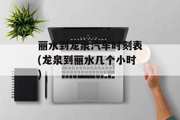 丽水到龙泉汽车时刻表(龙泉到丽水几个小时)-第1张图片-
