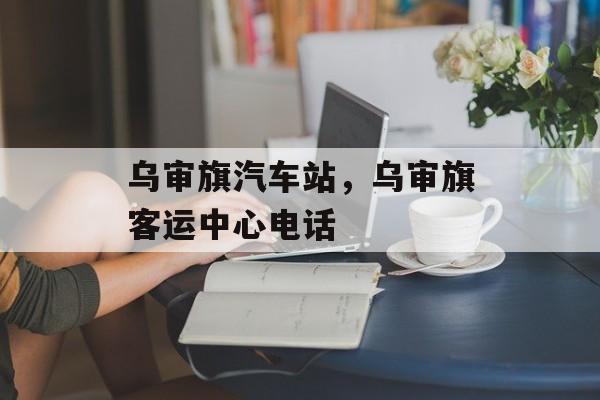 乌审旗汽车站，乌审旗客运中心电话-第1张图片-
