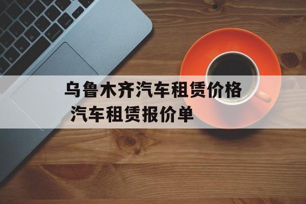 乌鲁木齐汽车租赁价格 汽车租赁报价单-第1张图片-