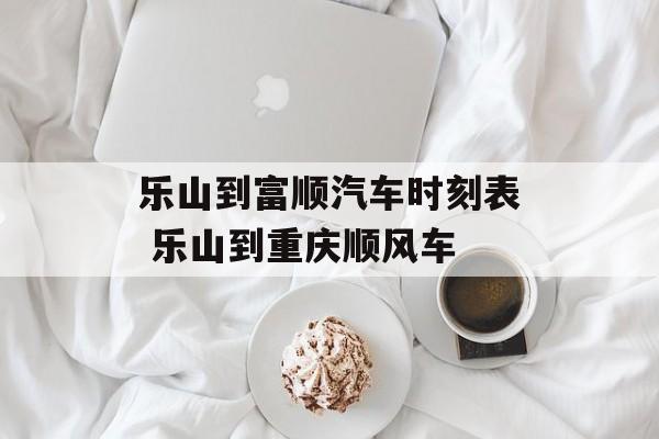 乐山到富顺汽车时刻表 乐山到重庆顺风车-第1张图片-