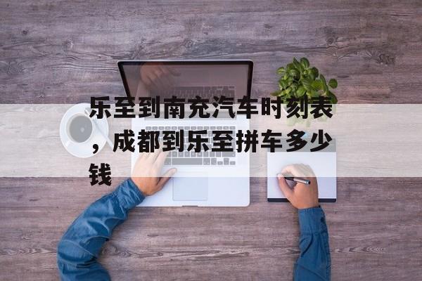乐至到南充汽车时刻表，成都到乐至拼车多少钱-第1张图片-