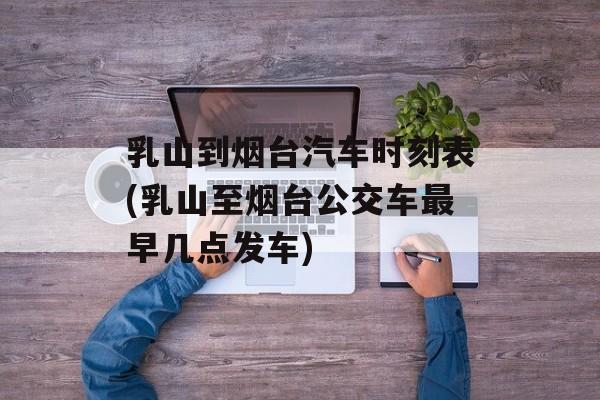 乳山到烟台汽车时刻表(乳山至烟台公交车最早几点发车)-第1张图片-