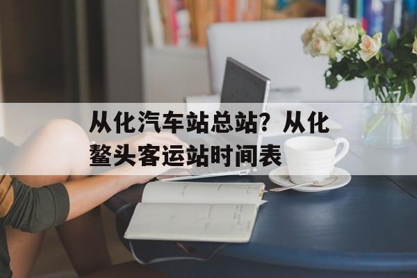 从化汽车站总站？从化鳌头客运站时间表-第1张图片-