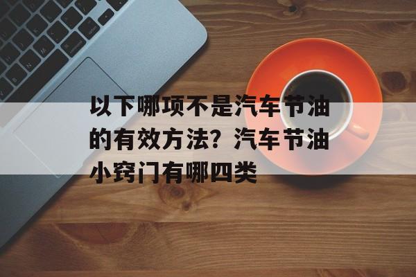 以下哪项不是汽车节油的有效方法？汽车节油小窍门有哪四类-第1张图片-